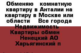 Обменяю 3 комнатную квартиру в Анталии на квартиру в Москве или области  - Все города Недвижимость » Квартиры обмен   . Ненецкий АО,Харьягинский п.
